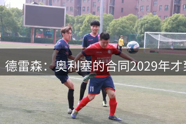 德雷森：奥利塞的合同2029年才到期，我们处于非常有利的境地