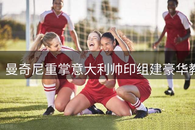 曼奇尼重掌意大利帅印组建豪华教练组 佐拉博努奇入列剑指世界杯