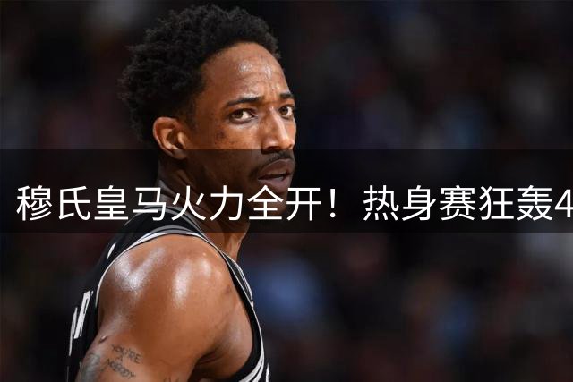 穆氏皇马火力全开！热身赛狂轰4球 18岁新星闪耀