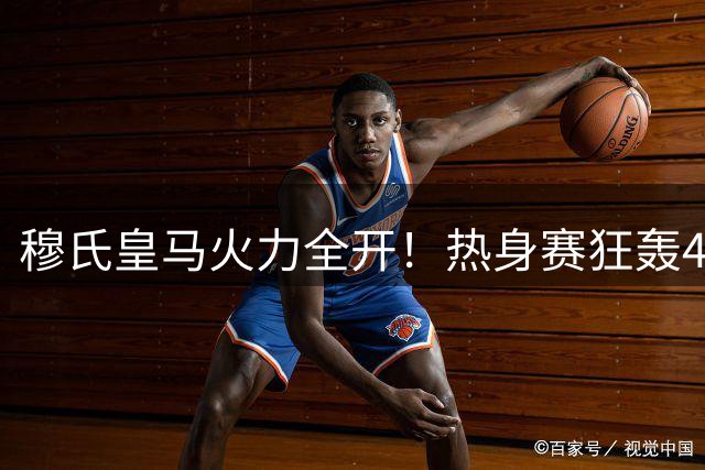 穆氏皇马火力全开！热身赛狂轰4球 18岁新星闪耀