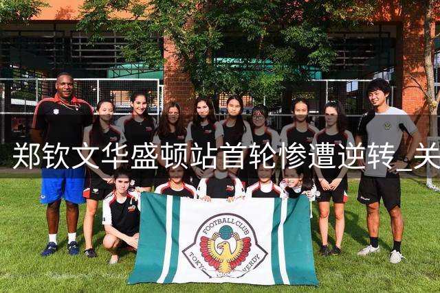郑钦文华盛顿站首轮惨遭逆转 关键分欠缺经验成致命伤